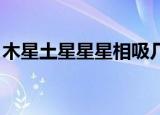 木星土星星星相吸几点（土星木星 星星相吸）