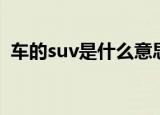 车的suv是什么意思（车子suv是什么意思）