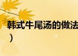 韩式牛尾汤的做法和配料（韩式牛尾汤的做法）