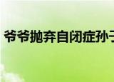 爷爷抛弃自闭症孙子（爷爷遗弃自闭症孙子）