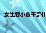 女生要小鱼干是什么意思（鱼干女是什么意思）