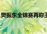 樊振东全锦赛再称王j（樊振东全锦赛再称王）