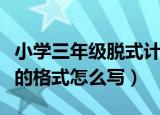 小学三年级脱式计算的格式怎么写（脱式计算的格式怎么写）