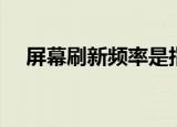 屏幕刷新频率是指什么（屏幕刷新频率）