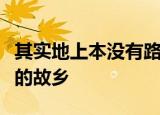 其实地上本没有路走的人多了也便成了路鲁迅的故乡