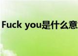 Fuck you是什么意思?（fuck you什么意思）