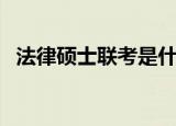 法律硕士联考是什么意思（法律硕士联考）