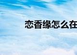 恋香缘怎么在手机上玩（恋香缘）