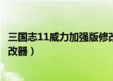三国志11威力加强版修改器怎么用（三国志11威力加强版修改器）