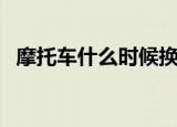 摩托车什么时候换机油（什么时候换机油）