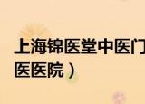 上海锦医堂中医门诊看病贵吗（上海锦医堂中医医院）