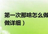 第一次那啥怎么做详细知乎（第一次那啥怎么做详细）