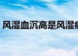 风湿血沉高是风湿病吗（血沉高是风湿病吗）