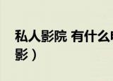 私人影院 有什么电影（私人影院都有什么电影）
