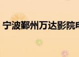 宁波鄞州万达影院电话（宁波江北万达影院）