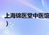 上海锦医堂中医馆评价（上海锦医堂中医医院）