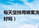 每天坚持用蜂蜜洗脸好不好（每天用蜂蜜洗脸好吗）