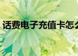 话费电子充值卡怎么用（电子充值卡怎么用）