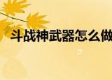 斗战神武器怎么做（斗战神怎么强化武器）