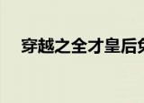 穿越之全才皇后免费（穿越之全才皇后）