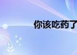 你该吃药了（楼主该吃药了）