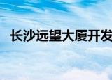 长沙远望大厦开发商哪位（长沙远望大厦）