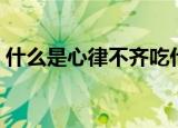 什么是心律不齐吃什么药（什么是心律不齐）
