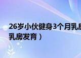 26岁小伙健身3个月乳房发育怎么办（26岁小伙健身3个月乳房发育）