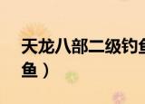 天龙八部二级钓鱼在哪里?（天龙八部2级钓鱼）