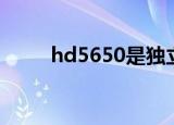 hd5650是独立显卡吗（hd5650）