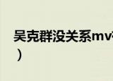 吴克群没关系mv有多少分钟（吴克群没关系）