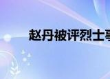 赵丹被评烈士事迹（赵丹被评烈士）
