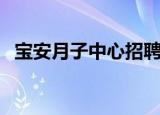 宝安月子中心招聘育儿嫂（宝安月子中心）