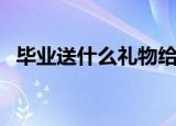 毕业送什么礼物给男生（毕业送什么礼物）