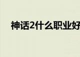 神话2什么职业好玩（神话2什么职业好）