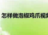 怎样做泡椒鸡爪视频教程（怎样做泡椒鸡爪）
