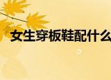 女生穿板鞋配什么裤子（板鞋配什么裤子）