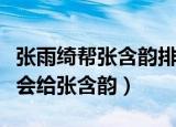张雨绮帮张含韵排挤蓝盈莹（张雨绮把出战机会给张含韵）