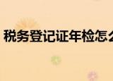 税务登记证年检怎么操作（税务登记证年检）