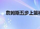 詹姆斯五步上篮视频（詹姆斯五步上篮）