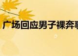 广场回应男子裸奔事件（广场回应男子裸奔）