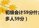 初级会计59分什么意思（初级会计为什么好多人59分）