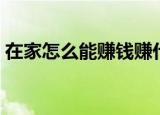 在家怎么能赚钱赚什么钱（在家怎么能赚钱）