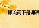 顺流而下是词语吗（顺流而下的意思）