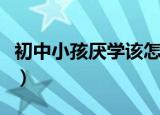 初中小孩厌学该怎么办（初中学生厌学怎么办）