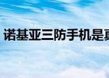 诺基亚三防手机是真的吗（诺基亚三防手机）