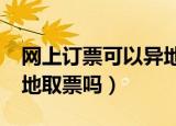 网上订票可以异地取票吗?（网上订票可以异地取票吗）