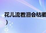花儿流着泪会枯萎是什么电视剧（花儿流着泪）