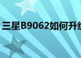 三星B9062如何升级安卓系统（三星b9062）