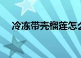 冷冻带壳榴莲怎么打开（榴莲怎么打开）